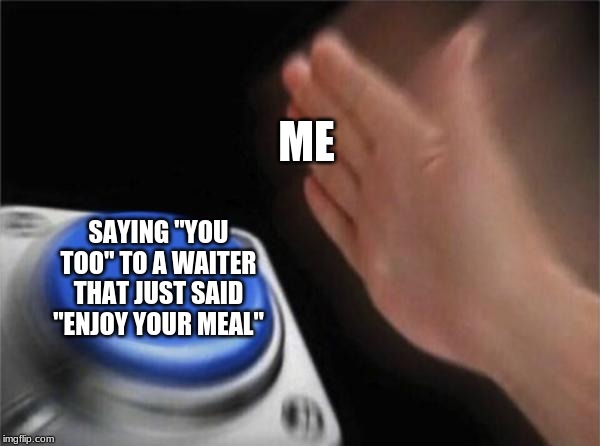 Blank Nut Button Meme | ME; SAYING "YOU TOO" TO A WAITER THAT JUST SAID "ENJOY YOUR MEAL" | image tagged in memes,blank nut button | made w/ Imgflip meme maker