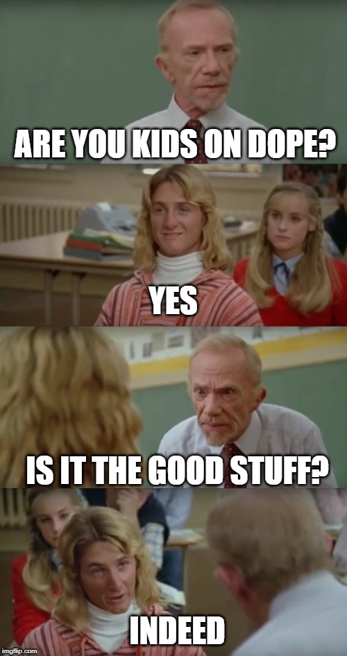 Fast times in 2019 | ARE YOU KIDS ON DOPE? YES; IS IT THE GOOD STUFF? INDEED | image tagged in mr hand and jeff spicoli | made w/ Imgflip meme maker