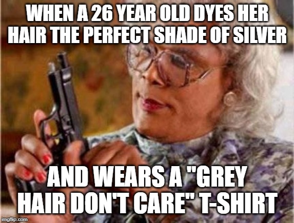 Madea | WHEN A 26 YEAR OLD DYES HER HAIR THE PERFECT SHADE OF SILVER; AND WEARS A "GREY HAIR DON'T CARE" T-SHIRT | image tagged in madea | made w/ Imgflip meme maker
