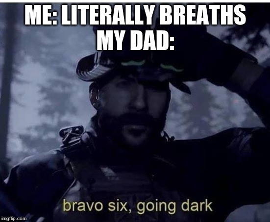 Bravo six going dark | ME: LITERALLY BREATHS
MY DAD: | image tagged in bravo six going dark | made w/ Imgflip meme maker