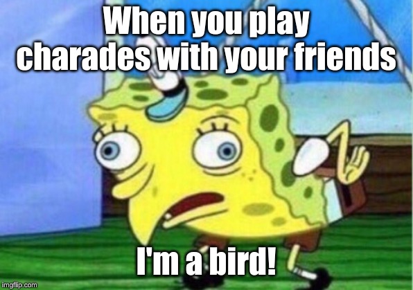 Mocking Spongebob | When you play charades with your friends; I'm a bird! | image tagged in memes,mocking spongebob | made w/ Imgflip meme maker