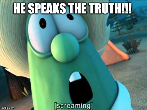 Veggie tales scream | HE SPEAKS THE TRUTH!!! | image tagged in veggie tales scream | made w/ Imgflip meme maker