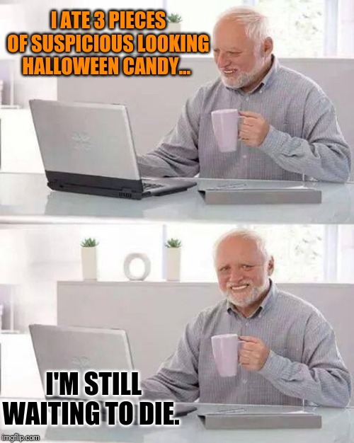 Happy Halloween | I ATE 3 PIECES OF SUSPICIOUS LOOKING HALLOWEEN CANDY... I'M STILL WAITING TO DIE. | image tagged in memes,hide the pain harold,halloween,candy,poison,food poisoning | made w/ Imgflip meme maker