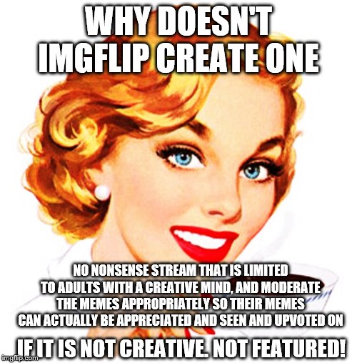 Until then, I will just play the silly game...but, creatively ;) | WHY DOESN'T IMGFLIP CREATE ONE; NO NONSENSE STREAM THAT IS LIMITED TO ADULTS WITH A CREATIVE MIND, AND MODERATE THE MEMES APPROPRIATELY SO THEIR MEMES CAN ACTUALLY BE APPRECIATED AND SEEN AND UPVOTED ON; IF IT IS NOT CREATIVE. NOT FEATURED! | image tagged in here's an idea for you,memes,funny memes | made w/ Imgflip meme maker