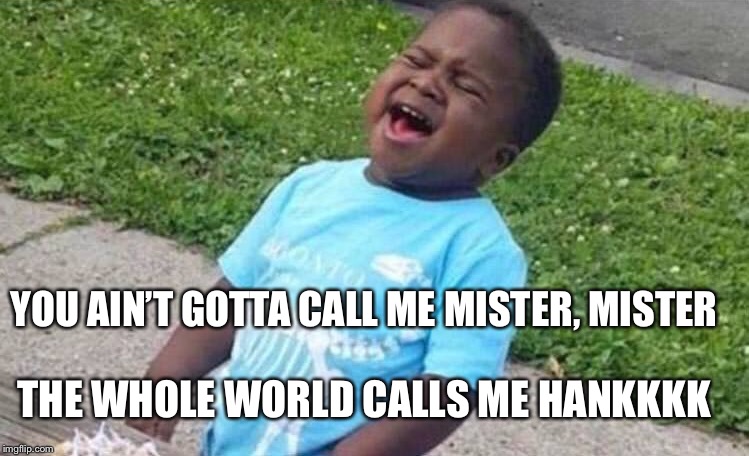 Black Boy Blue Shirt Singing | YOU AIN’T GOTTA CALL ME MISTER, MISTER; THE WHOLE WORLD CALLS ME HANKKKK | image tagged in black boy blue shirt singing | made w/ Imgflip meme maker