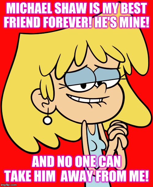 Lori being nice and lovable + sweet. | MICHAEL SHAW IS MY BEST FRIEND FOREVER! HE'S MINE! AND NO ONE CAN TAKE HIM  AWAY FROM ME! | image tagged in sweet | made w/ Imgflip meme maker