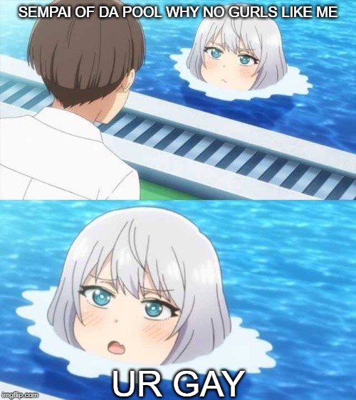 UwU Works | SEMPAI OF DA POOL WHY NO GURLS LIKE ME; UR GAY | image tagged in gay,memes,sempai,of,the,pool | made w/ Imgflip meme maker