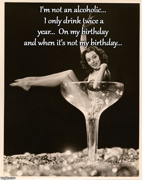 I'm not... | I'm not an alcoholic...  I only drink twice a year...  On my birthday and when it's not my birthday... | image tagged in alcoholic,drink,twice,birthday | made w/ Imgflip meme maker