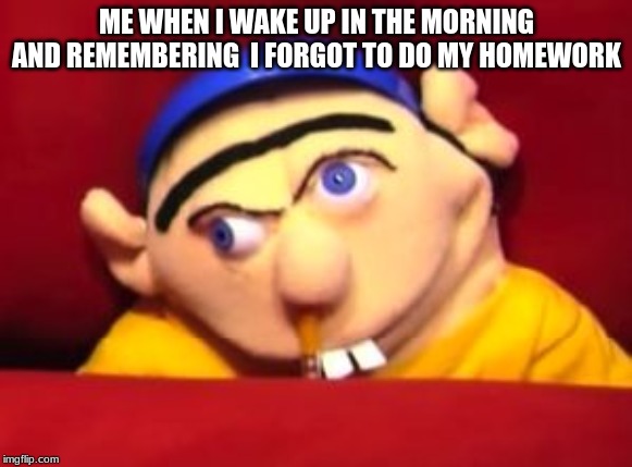 Jeffy | ME WHEN I WAKE UP IN THE MORNING AND REMEMBERING  I FORGOT TO DO MY HOMEWORK | image tagged in jeffy | made w/ Imgflip meme maker