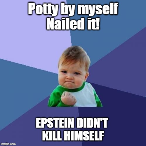 Potty... Nailed it! | Potty by myself
Nailed it! EPSTEIN DIDN'T 
KILL HIMSELF | image tagged in success kid,potty,funny memes,political meme,epstein,nailed it | made w/ Imgflip meme maker