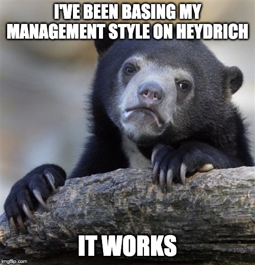 Confession Bear | I'VE BEEN BASING MY MANAGEMENT STYLE ON HEYDRICH; IT WORKS | image tagged in memes,confession bear | made w/ Imgflip meme maker