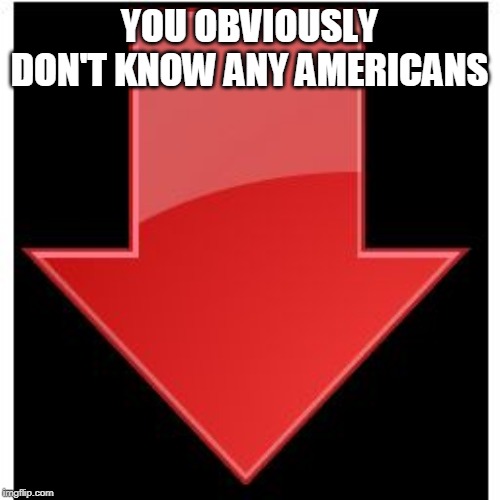 Down-Vote | YOU OBVIOUSLY DON'T KNOW ANY AMERICANS | image tagged in down-vote | made w/ Imgflip meme maker