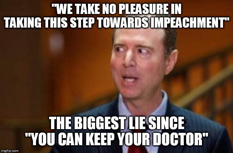 Adam Schiff | "WE TAKE NO PLEASURE IN TAKING THIS STEP TOWARDS IMPEACHMENT"; THE BIGGEST LIE SINCE "YOU CAN KEEP YOUR DOCTOR" | image tagged in adam schiff | made w/ Imgflip meme maker