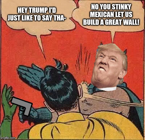 Batman Slapping Robin | HEY TRUMP I'D JUST LIKE TO SAY THA-; NO YOU STINKY MEXICAN LET US BUILD A GREAT WALL! | image tagged in memes,batman slapping robin | made w/ Imgflip meme maker