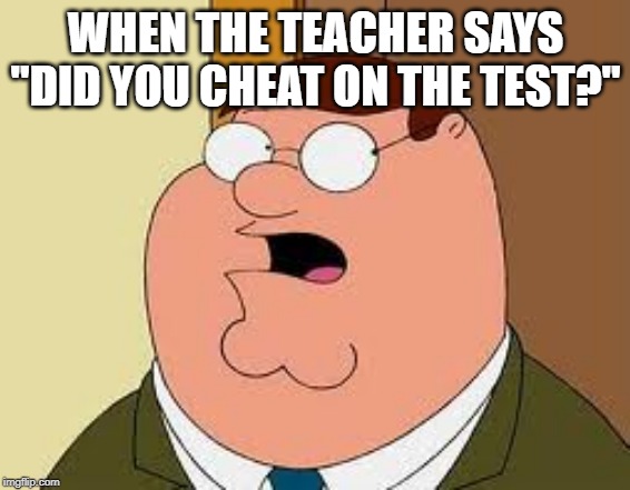 When the teacher says "Did you cheat on the test?" | WHEN THE TEACHER SAYS "DID YOU CHEAT ON THE TEST?" | image tagged in memes,family guy peter,funny memes,meme,funny meme,dank memes | made w/ Imgflip meme maker