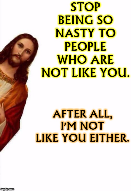 Peekaboo Jesus has words for you | STOP BEING SO NASTY TO PEOPLE WHO ARE NOT LIKE YOU. AFTER ALL, I'M NOT LIKE YOU EITHER. | image tagged in jesus watcha doin,people,different,minorities | made w/ Imgflip meme maker
