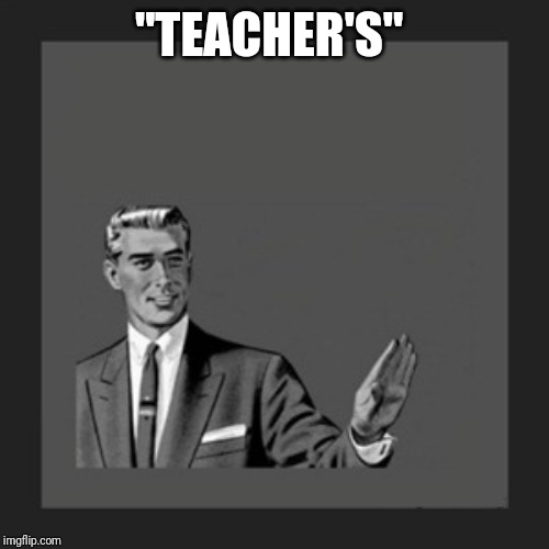 "TEACHER'S" | image tagged in memes,kill yourself guy | made w/ Imgflip meme maker
