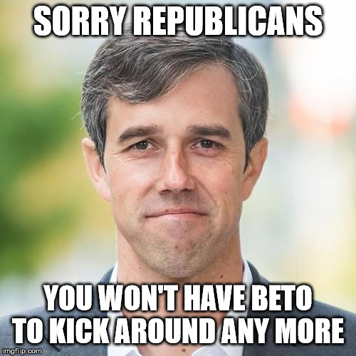 BETO | SORRY REPUBLICANS; YOU WON'T HAVE BETO TO KICK AROUND ANY MORE | image tagged in beto | made w/ Imgflip meme maker