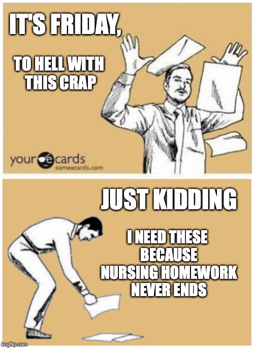 IT'S FRIDAY, TO HELL WITH 
THIS CRAP; JUST KIDDING; I NEED THESE 
BECAUSE NURSING HOMEWORK
NEVER ENDS | made w/ Imgflip meme maker