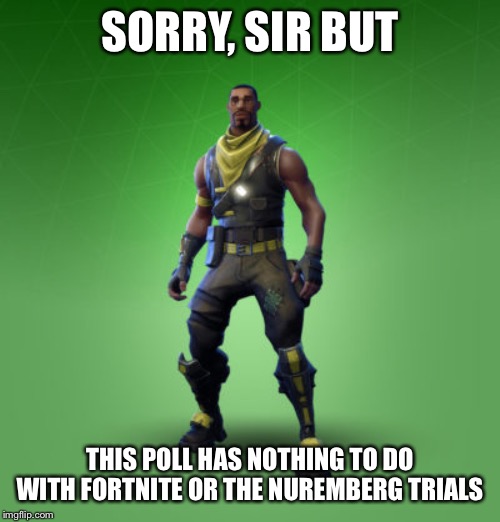fortnite burger | SORRY, SIR BUT; THIS POLL HAS NOTHING TO DO WITH FORTNITE OR THE NUREMBERG TRIALS | image tagged in fortnite burger | made w/ Imgflip meme maker