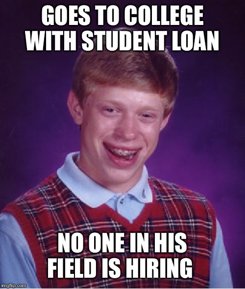 Bad Luck Brian | GOES TO COLLEGE WITH STUDENT LOAN; NO ONE IN HIS FIELD IS HIRING | image tagged in memes,bad luck brian | made w/ Imgflip meme maker