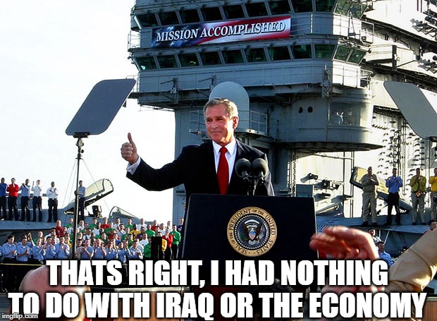 mission accomplished | THATS RIGHT, I HAD NOTHING TO DO WITH IRAQ OR THE ECONOMY | image tagged in mission accomplished | made w/ Imgflip meme maker