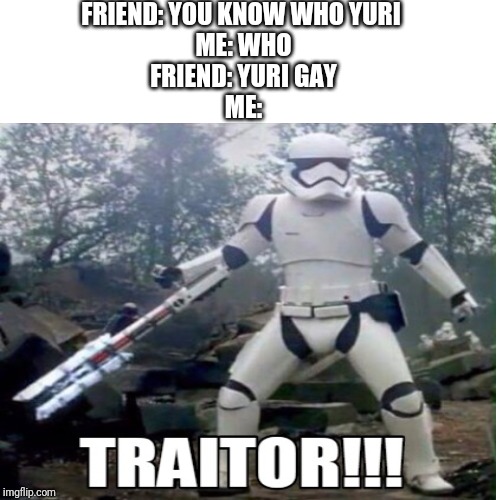 FRIEND: YOU KNOW WHO YURI 
ME: WHO
FRIEND: YURI GAY
ME: | image tagged in memes,traitor | made w/ Imgflip meme maker