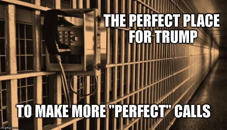 Go Ahead Trump, Read Your Call Transcript on Live TV - Make My Day! | THE PERFECT PLACE
 FOR TRUMP; TO MAKE MORE "PERFECT" CALLS | image tagged in impeach trump,impeach,impeachment,trump impeachment,traitor,criminal | made w/ Imgflip meme maker