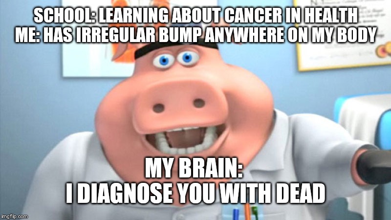 I Diagnose You With Dead | SCHOOL: LEARNING ABOUT CANCER IN HEALTH
ME: HAS IRREGULAR BUMP ANYWHERE ON MY BODY; MY BRAIN: 
I DIAGNOSE YOU WITH DEAD | image tagged in i diagnose you with dead | made w/ Imgflip meme maker