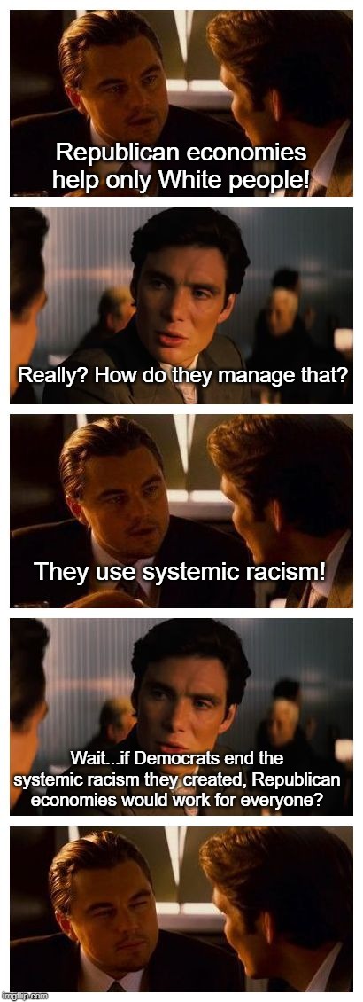 Leonardo Inception (Extended) | Republican economies help only White people! Really? How do they manage that? They use systemic racism! Wait...if Democrats end the systemic racism they created, Republican economies would work for everyone? | image tagged in leonardo inception extended | made w/ Imgflip meme maker
