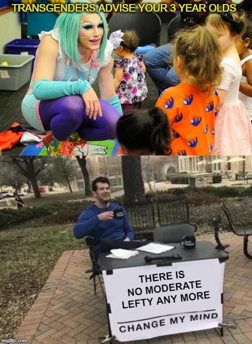 TRANSGENDERS ADVISE YOUR 3 YEAR OLDS; THERE IS 
NO MODERATE LEFTY ANY MORE | image tagged in change my mind | made w/ Imgflip meme maker