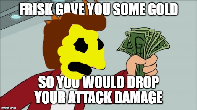 Battling Muffet be like: | FRISK GAVE YOU SOME GOLD; SO YOU WOULD DROP YOUR ATTACK DAMAGE | image tagged in memes,shut up and take my money fry,frisk,undertale,muffet | made w/ Imgflip meme maker