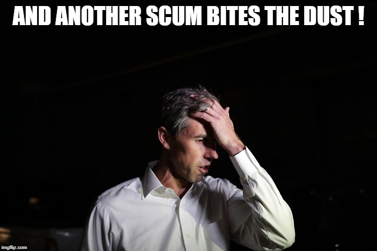 Sad Beto O'Rourke | AND ANOTHER SCUM BITES THE DUST ! | image tagged in sad beto o'rourke | made w/ Imgflip meme maker