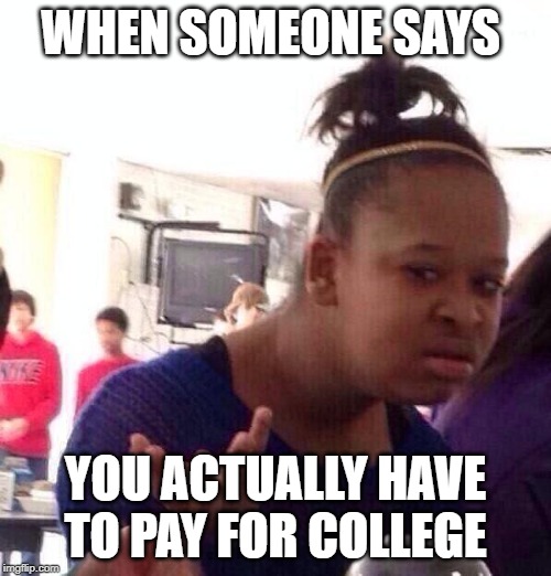 Black Girl Wat | WHEN SOMEONE SAYS; YOU ACTUALLY HAVE TO PAY FOR COLLEGE | image tagged in memes,black girl wat | made w/ Imgflip meme maker