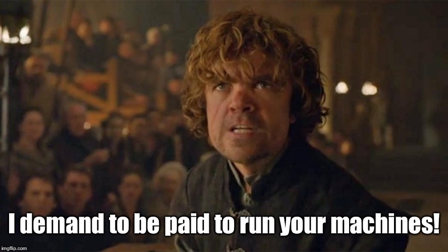 I Demand Trial By Combat | I demand to be paid to run your machines! | image tagged in i demand trial by combat | made w/ Imgflip meme maker