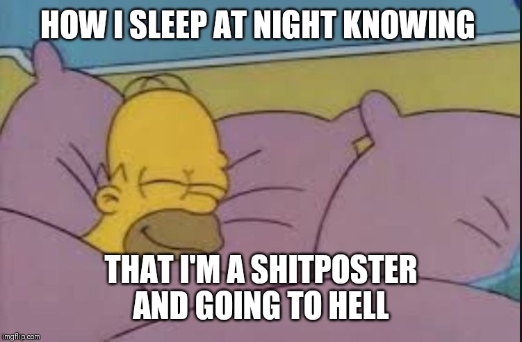 how i sleep homer simpson |  HOW I SLEEP AT NIGHT KNOWING; THAT I'M A SHITPOSTER AND GOING TO HELL | image tagged in how i sleep homer simpson | made w/ Imgflip meme maker