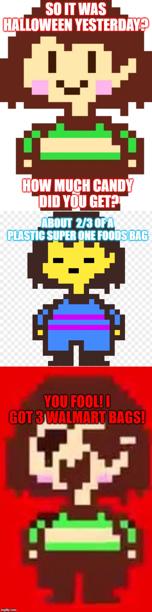 Halloween candy amounts: | SO IT WAS HALLOWEEN YESTERDAY? HOW MUCH CANDY  DID YOU GET? ABOUT  2/3 OF A PLASTIC SUPER ONE FOODS BAG; YOU FOOL! I GOT 3 WALMART BAGS! | image tagged in undertale,chara,frisk,halloween,candy,jumpscare | made w/ Imgflip meme maker