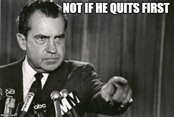 Richard Nixon | NOT IF HE QUITS FIRST | image tagged in richard nixon | made w/ Imgflip meme maker