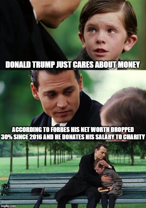 Finding Neverland |  DONALD TRUMP JUST CARES ABOUT MONEY; ACCORDING TO FORBES HIS NET WORTH DROPPED 30% SINCE 2016 AND HE DONATES HIS SALARY TO CHARITY | image tagged in memes,finding neverland | made w/ Imgflip meme maker