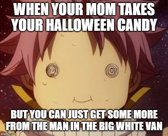 Fairy tail Natsu derp | WHEN YOUR MOM TAKES YOUR HALLOWEEN CANDY; BUT YOU CAN JUST GET SOME MORE FROM THE MAN IN THE BIG WHITE VAN | image tagged in fairy tail natsu derp | made w/ Imgflip meme maker