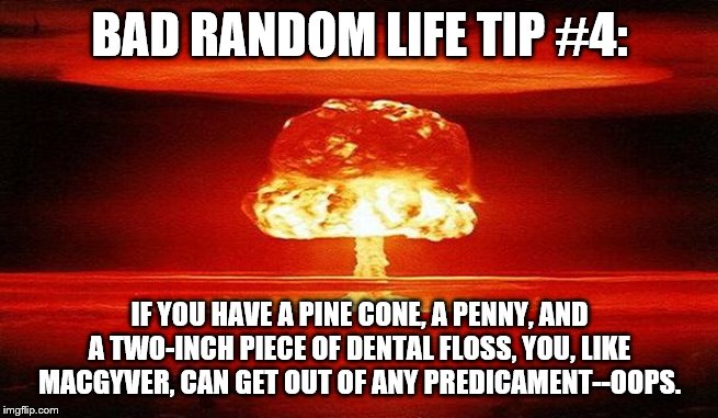 Nuclear Bomb Mind Blown | BAD RANDOM LIFE TIP #4:; IF YOU HAVE A PINE CONE, A PENNY, AND A TWO-INCH PIECE OF DENTAL FLOSS, YOU, LIKE MACGYVER, CAN GET OUT OF ANY PREDICAMENT--OOPS. | image tagged in nuclear bomb mind blown | made w/ Imgflip meme maker