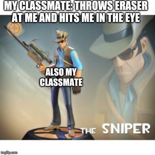 The Sniper TF2 meme | MY CLASSMATE: THROWS ERASER AT ME AND HITS ME IN THE EYE; ALSO MY CLASSMATE | image tagged in the sniper tf2 meme | made w/ Imgflip meme maker