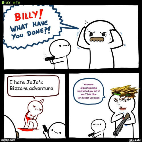 Billy, What Have You Done | I hate JoJo's Bizzare adventure; You were expecting some mustached guy but it was I Dio! Now let's shoot you again | image tagged in billy what have you done | made w/ Imgflip meme maker