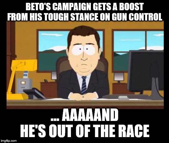 Sometimes problems solve themselves | BETO'S CAMPAIGN GETS A BOOST FROM HIS TOUGH STANCE ON GUN CONTROL; ... AAAAAND HE'S OUT OF THE RACE | image tagged in beto,o'rourke,2nd amendment,gun control,confiscation | made w/ Imgflip meme maker