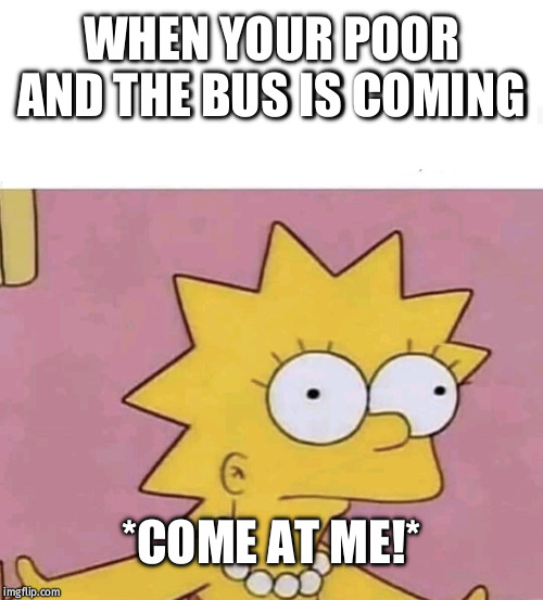 Lisa Simpson Come at me | WHEN YOUR POOR AND THE BUS IS COMING; *COME AT ME!* | image tagged in lisa simpson come at me | made w/ Imgflip meme maker
