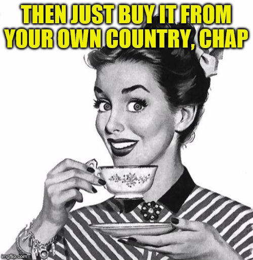 Vintage coffee | THEN JUST BUY IT FROM YOUR OWN COUNTRY, CHAP | image tagged in vintage coffee | made w/ Imgflip meme maker