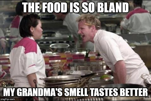 Angry Chef Gordon Ramsay Meme | THE FOOD IS SO BLAND; MY GRANDMA'S SMELL TASTES BETTER | image tagged in memes,angry chef gordon ramsay | made w/ Imgflip meme maker