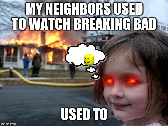 Disaster Girl | MY NEIGHBORS USED TO WATCH BREAKING BAD; USED TO | image tagged in memes,disaster girl | made w/ Imgflip meme maker