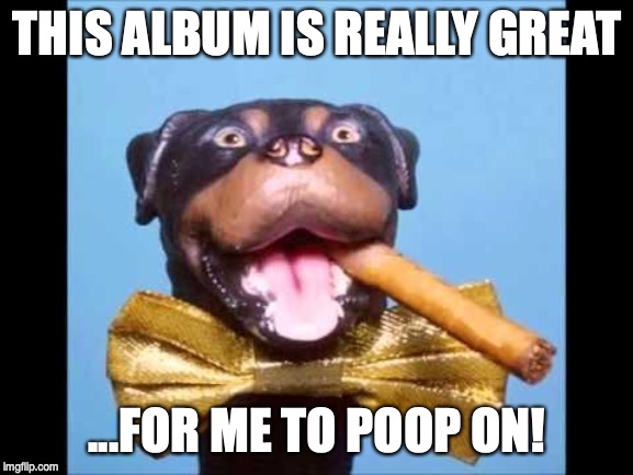 Triumph Comic To Poop On | THIS ALBUM IS REALLY GREAT; ...FOR ME TO POOP ON! | image tagged in triumph comic to poop on | made w/ Imgflip meme maker