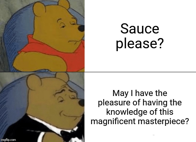 Sauce please? | Sauce please? May I have the pleasure of having the knowledge of this magnificent masterpiece? | image tagged in memes,tuxedo winnie the pooh,sauce | made w/ Imgflip meme maker